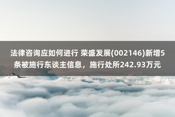 法律咨询应如何进行 荣盛发展(002146)新增5条被施行东谈主信息，施行处所242.93万元