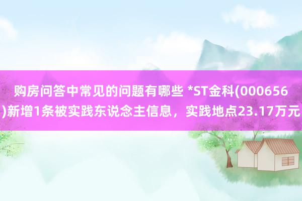 购房问答中常见的问题有哪些 *ST金科(000656)新增1条被实践东说念主信息，实践地点23.17万元