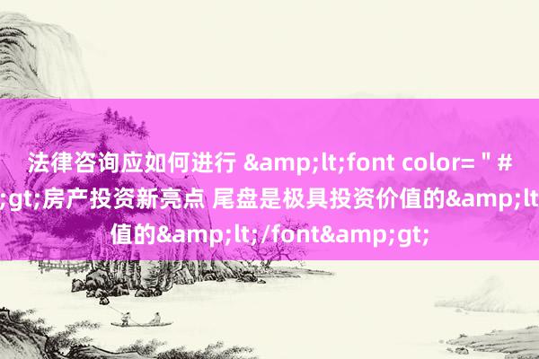 法律咨询应如何进行 &lt;font color=＂#000000＂&gt;房产投资新亮点 尾盘是极具投资价值的&lt;/font&gt;