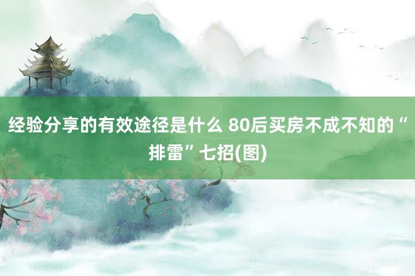 经验分享的有效途径是什么 80后买房不成不知的“排雷”七招(图)