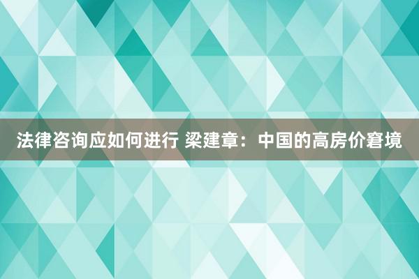 法律咨询应如何进行 梁建章：中国的高房价窘境