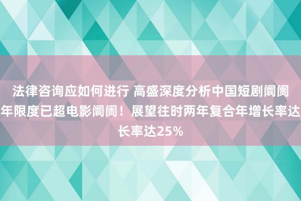 法律咨询应如何进行 高盛深度分析中国短剧阛阓：本年限度已超电影阛阓！展望往时两年复合年增长率达25%