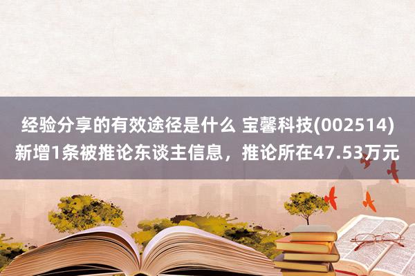 经验分享的有效途径是什么 宝馨科技(002514)新增1条被推论东谈主信息，推论所在47.53万元