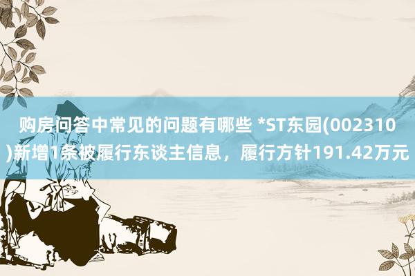 购房问答中常见的问题有哪些 *ST东园(002310)新增1条被履行东谈主信息，履行方针191.42万元