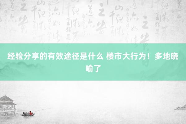 经验分享的有效途径是什么 楼市大行为！多地晓喻了