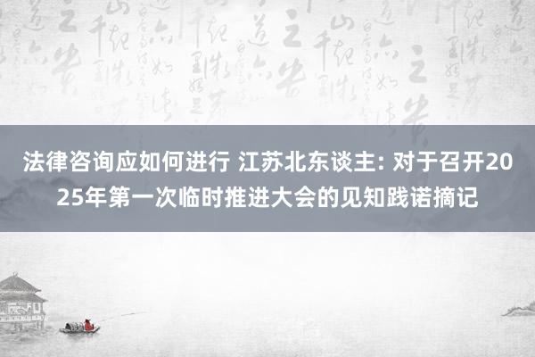 法律咨询应如何进行 江苏北东谈主: 对于召开2025年第一次临时推进大会的见知践诺摘记