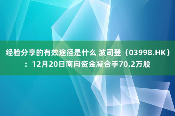 经验分享的有效途径是什么 波司登（03998.HK）：12月20日南向资金减合手70.2万股