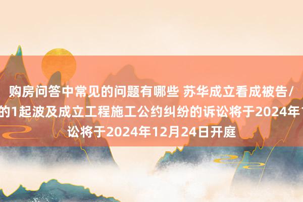 购房问答中常见的问题有哪些 苏华成立看成被告/被上诉东谈主的1起波及成立工程施工公约纠纷的诉讼将于2024年12月24日开庭