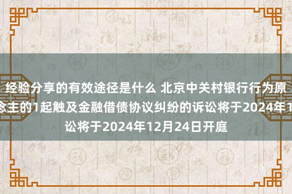 经验分享的有效途径是什么 北京中关村银行行为原告/上诉东说念主的1起触及金融借债协议纠纷的诉讼将于2024年12月24日开庭