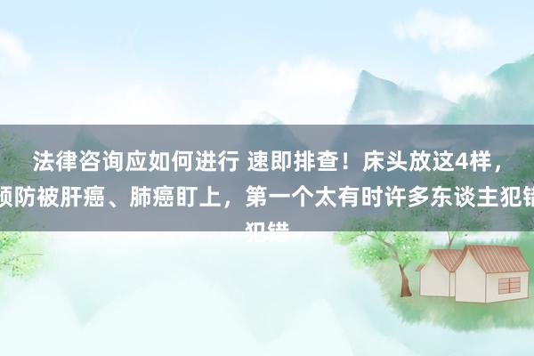 法律咨询应如何进行 速即排查！床头放这4样，预防被肝癌、肺癌盯上，第一个太有时许多东谈主犯错