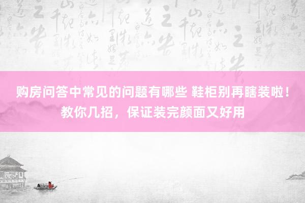 购房问答中常见的问题有哪些 鞋柜别再瞎装啦！教你几招，保证装完颜面又好用