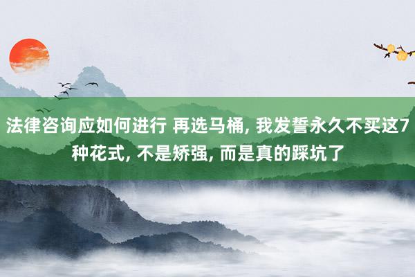 法律咨询应如何进行 再选马桶, 我发誓永久不买这7种花式, 不是矫强, 而是真的踩坑了