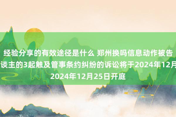 经验分享的有效途径是什么 郑州换吗信息动作被告/被上诉东谈主的3起触及管事条约纠纷的诉讼将于2024年12月25日开庭