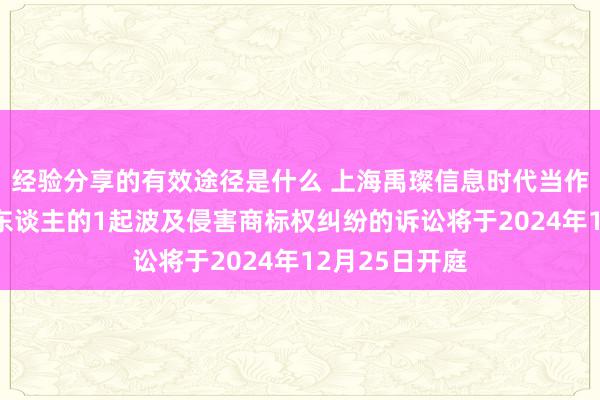 经验分享的有效途径是什么 上海禹璨信息时代当作被告/被上诉东谈主的1起波及侵害商标权纠纷的诉讼将于2024年12月25日开庭