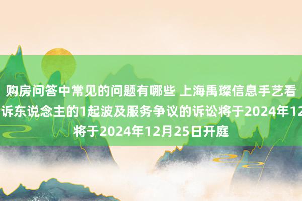 购房问答中常见的问题有哪些 上海禹璨信息手艺看成被告/被上诉东说念主的1起波及服务争议的诉讼将于2024年12月25日开庭