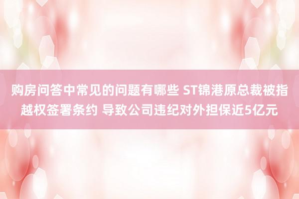 购房问答中常见的问题有哪些 ST锦港原总裁被指越权签署条约 导致公司违纪对外担保近5亿元