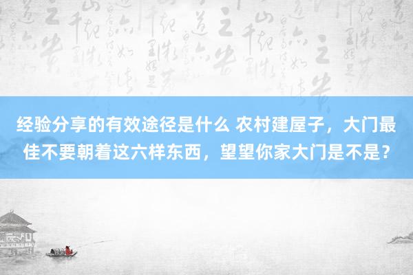 经验分享的有效途径是什么 农村建屋子，大门最佳不要朝着这六样东西，望望你家大门是不是？