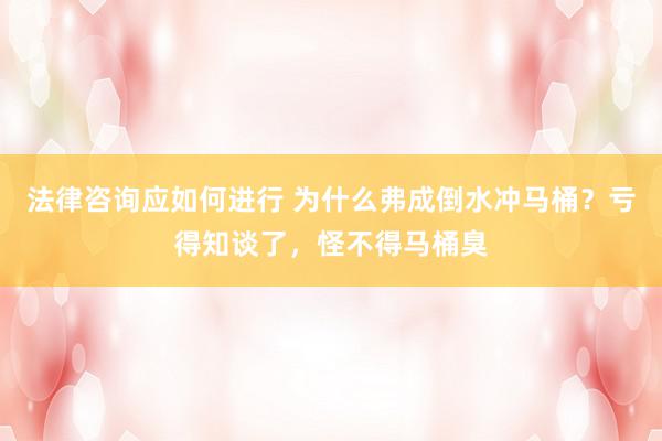 法律咨询应如何进行 为什么弗成倒水冲马桶？亏得知谈了，怪不得马桶臭