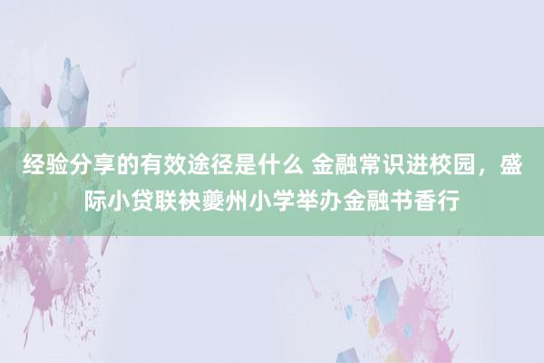 经验分享的有效途径是什么 金融常识进校园，盛际小贷联袂夔州小学举办金融书香行