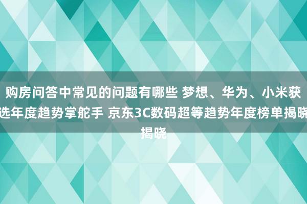 购房问答中常见的问题有哪些 梦想、华为、小米获选年度趋势掌舵手 京东3C数码超等趋势年度榜单揭晓