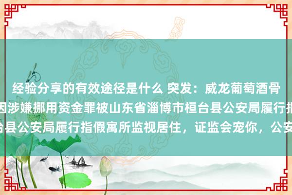 经验分享的有效途径是什么 突发：威龙葡萄酒骨子舍弃东说念主闫鹏飞因涉嫌挪用资金罪被山东省淄博市桓台县公安局履行指假寓所监视居住，证监会宠你，公安可不会宠！