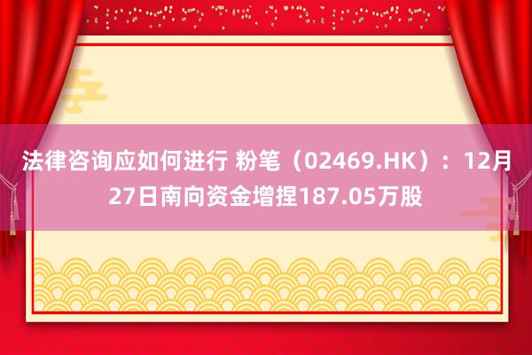 法律咨询应如何进行 粉笔（02469.HK）：12月27日南向资金增捏187.05万股