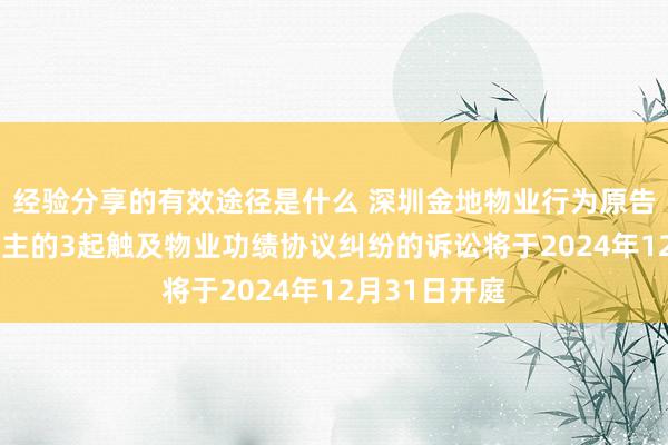 经验分享的有效途径是什么 深圳金地物业行为原告/上诉东说念主的3起触及物业功绩协议纠纷的诉讼将于2024年12月31日开庭