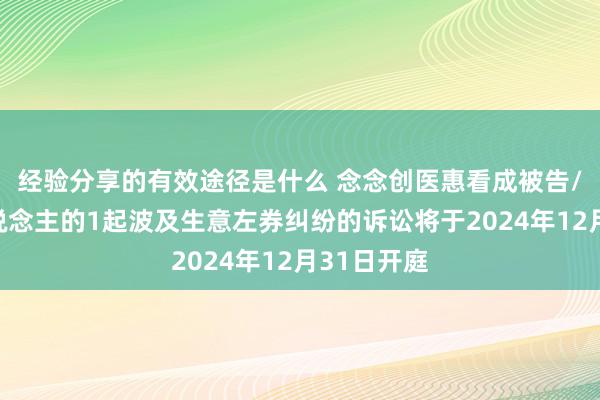 经验分享的有效途径是什么 念念创医惠看成被告/被上诉东说念主的1起波及生意左券纠纷的诉讼将于2024年12月31日开庭