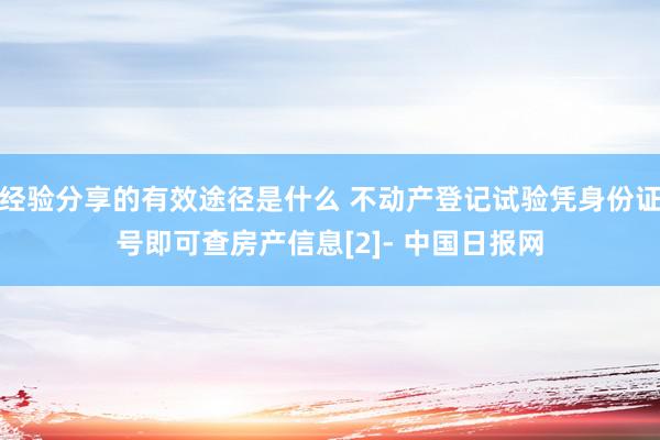 经验分享的有效途径是什么 不动产登记试验凭身份证号即可查房产信息[2]- 中国日报网