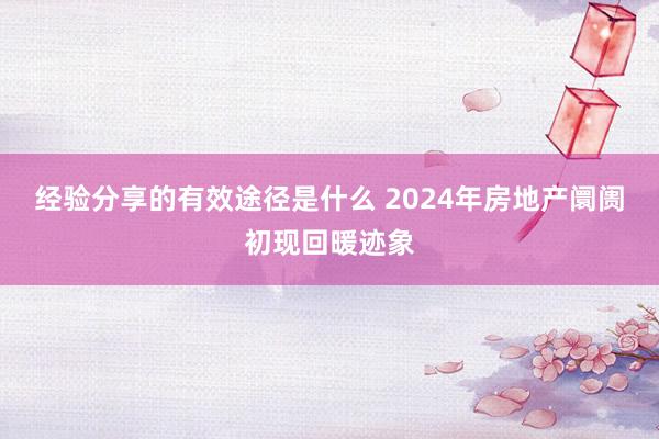 经验分享的有效途径是什么 2024年房地产阛阓初现回暖迹象