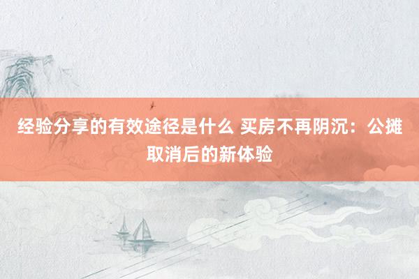 经验分享的有效途径是什么 买房不再阴沉：公摊取消后的新体验