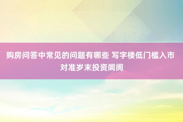 购房问答中常见的问题有哪些 写字楼低门槛入市 对准岁末投资阛阓