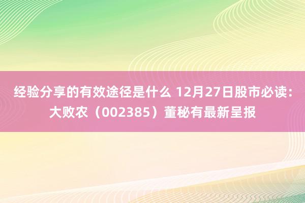 经验分享的有效途径是什么 12月27日股市必读：大败农（002385）董秘有最新呈报