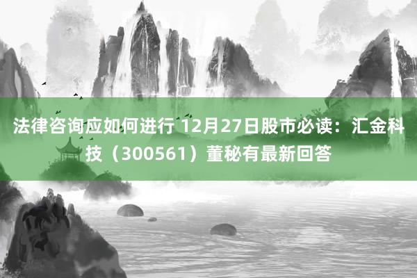 法律咨询应如何进行 12月27日股市必读：汇金科技（300561）董秘有最新回答