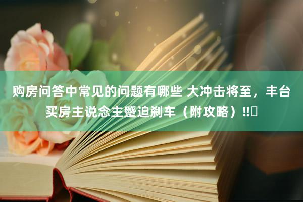 购房问答中常见的问题有哪些 大冲击将至，丰台买房主说念主蹙迫刹车（附攻略）‼️