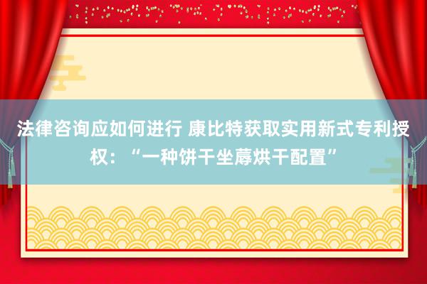 法律咨询应如何进行 康比特获取实用新式专利授权：“一种饼干坐蓐烘干配置”