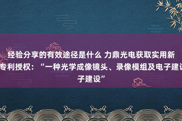 经验分享的有效途径是什么 力鼎光电获取实用新式专利授权：“一种光学成像镜头、录像模组及电子建设”