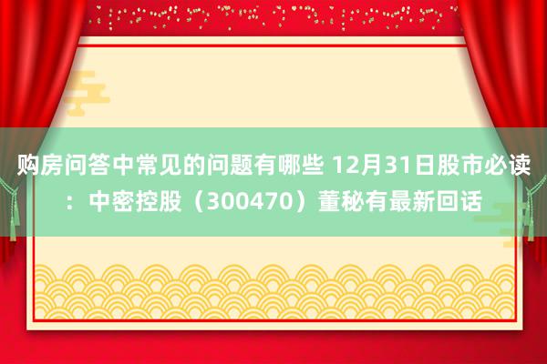 购房问答中常见的问题有哪些 12月31日股市必读：中密控股（300470）董秘有最新回话