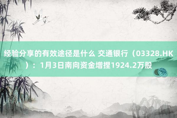 经验分享的有效途径是什么 交通银行（03328.HK）：1月3日南向资金增捏1924.2万股