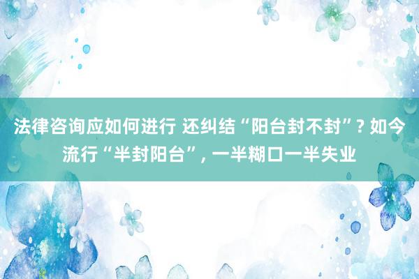 法律咨询应如何进行 还纠结“阳台封不封”? 如今流行“半封阳台”, 一半糊口一半失业