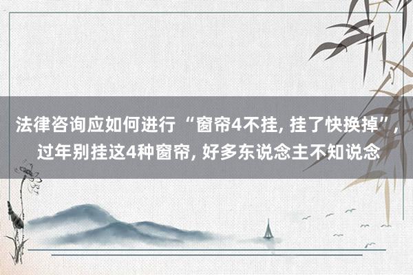 法律咨询应如何进行 “窗帘4不挂, 挂了快换掉”, 过年别挂这4种窗帘, 好多东说念主不知说念