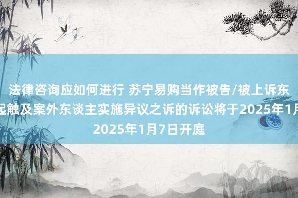 法律咨询应如何进行 苏宁易购当作被告/被上诉东谈主的1起触及案外东谈主实施异议之诉的诉讼将于2025年1月7日开庭