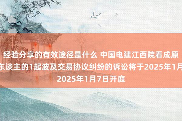 经验分享的有效途径是什么 中国电建江西院看成原告/上诉东谈主的1起波及交易协议纠纷的诉讼将于2025年1月7日开庭