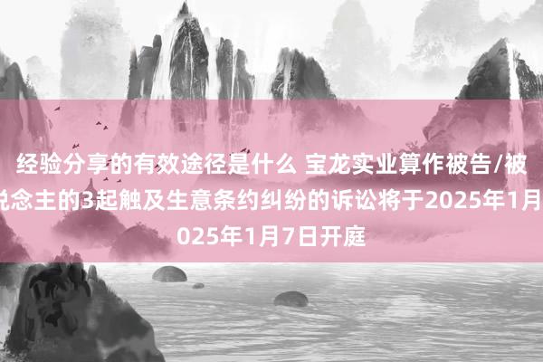 经验分享的有效途径是什么 宝龙实业算作被告/被上诉东说念主的3起触及生意条约纠纷的诉讼将于2025年1月7日开庭