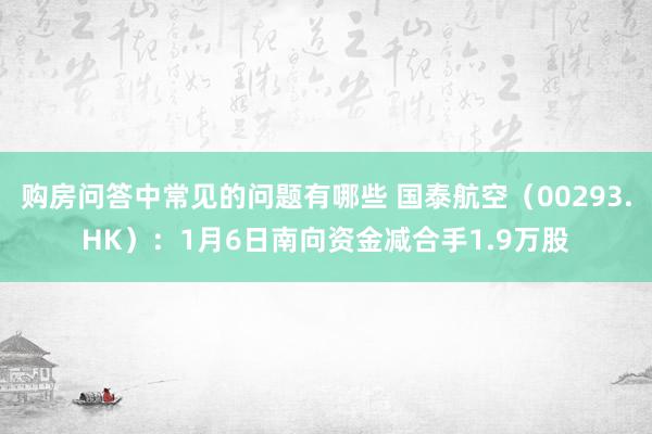 购房问答中常见的问题有哪些 国泰航空（00293.HK）：1月6日南向资金减合手1.9万股