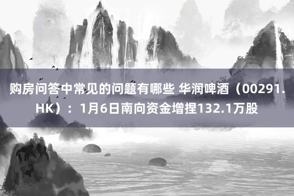 购房问答中常见的问题有哪些 华润啤酒（00291.HK）：1月6日南向资金增捏132.1万股