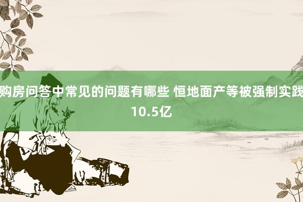 购房问答中常见的问题有哪些 恒地面产等被强制实践10.5亿