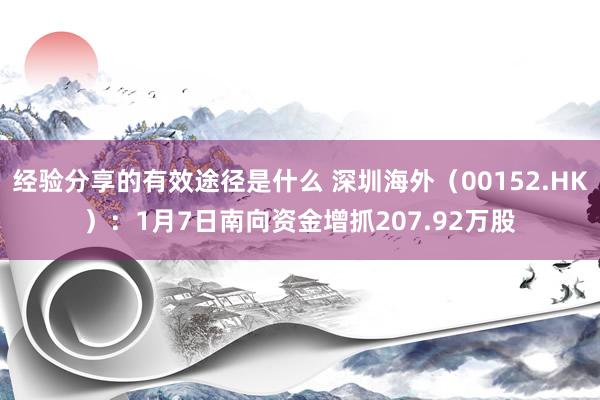 经验分享的有效途径是什么 深圳海外（00152.HK）：1月7日南向资金增抓207.92万股