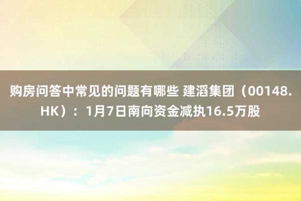 购房问答中常见的问题有哪些 建滔集团（00148.HK）：1月7日南向资金减执16.5万股