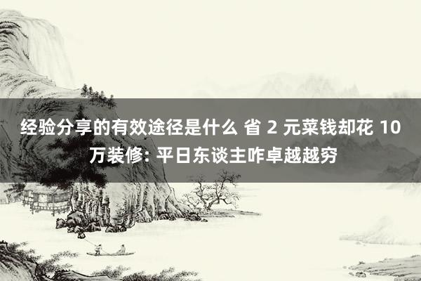 经验分享的有效途径是什么 省 2 元菜钱却花 10 万装修: 平日东谈主咋卓越越穷